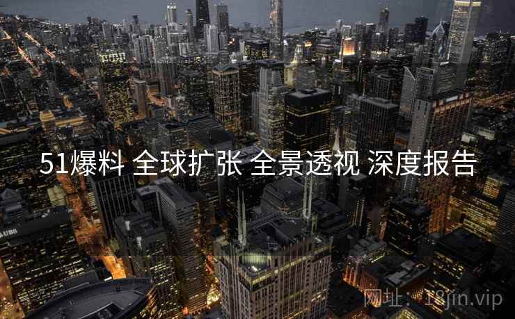 51爆料 全球扩张 全景透视 深度报告  第2张