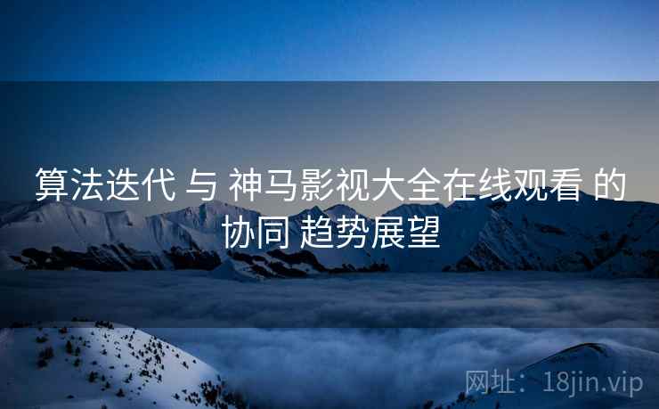 算法迭代 与 神马影视大全在线观看 的协同 趋势展望  第1张