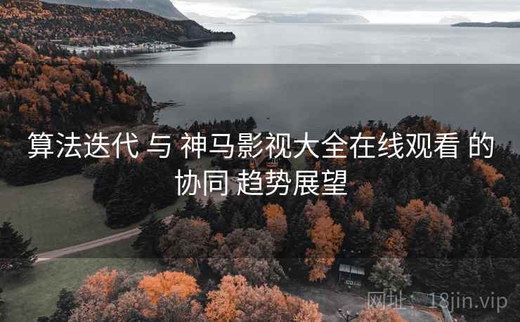 算法迭代 与 神马影视大全在线观看 的协同 趋势展望  第2张