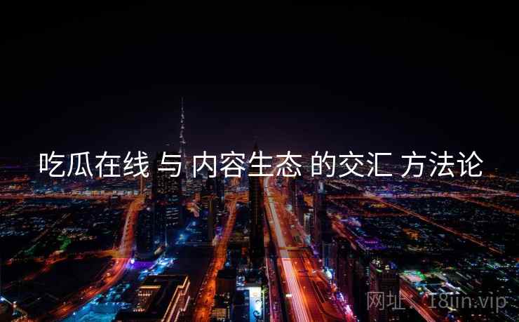 吃瓜在线 与 内容生态 的交汇 方法论  第1张