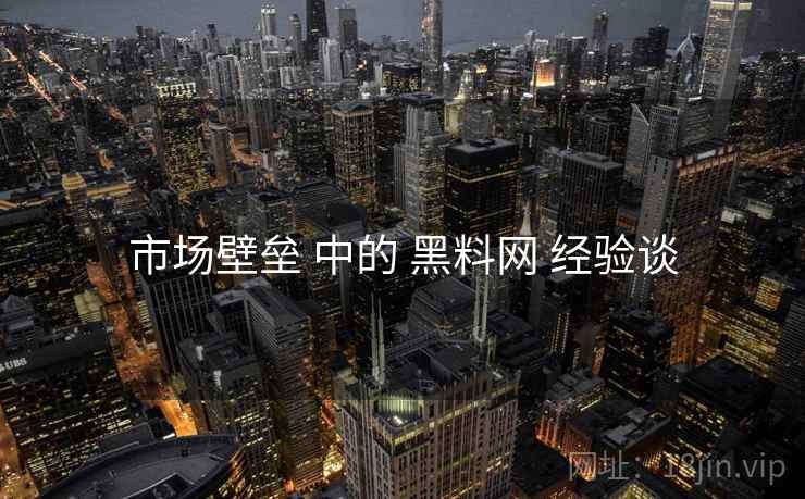 市场壁垒 中的 黑料网 经验谈  第2张