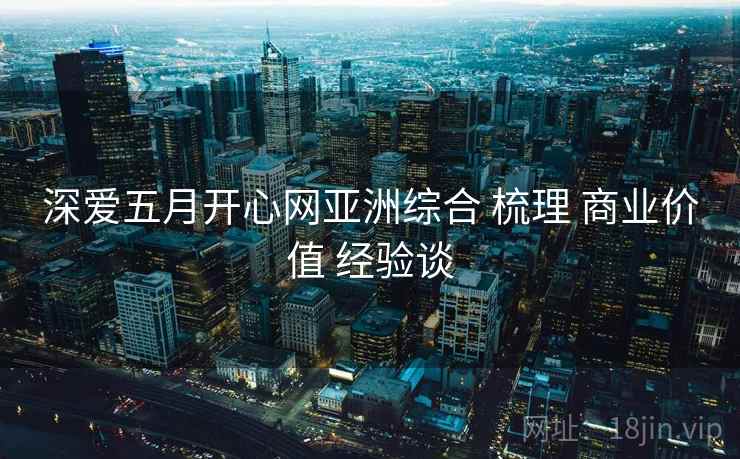 深爱五月开心网亚洲综合 梳理 商业价值 经验谈  第1张