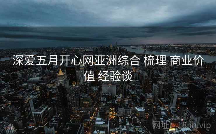 深爱五月开心网亚洲综合 梳理 商业价值 经验谈  第2张