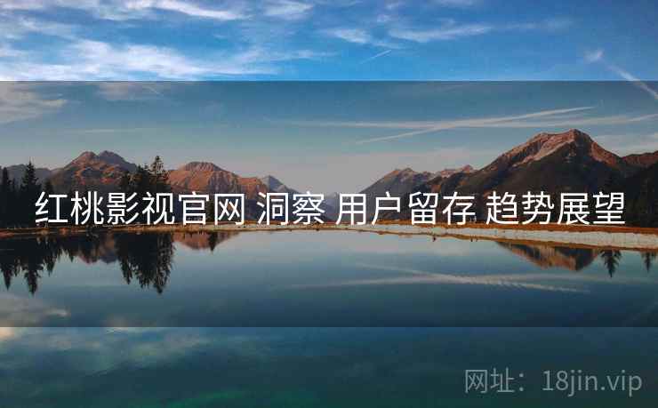 红桃影视官网 洞察 用户留存 趋势展望  第2张