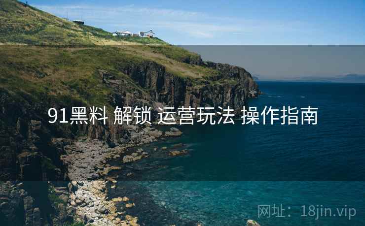 91黑料 解锁 运营玩法 操作指南  第1张