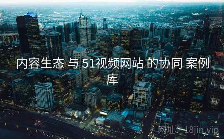 内容生态 与 51视频网站 的协同 案例库  第1张