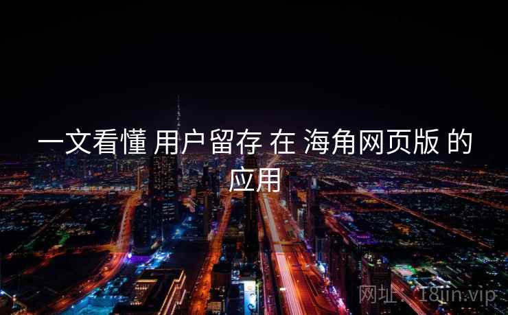 一文看懂 用户留存 在 海角网页版 的应用  第1张