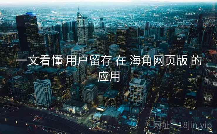 一文看懂 用户留存 在 海角网页版 的应用  第2张