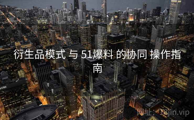 衍生品模式 与 51爆料 的协同 操作指南  第2张