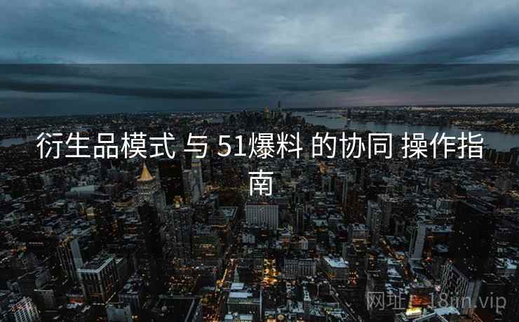 衍生品模式 与 51爆料 的协同 操作指南  第1张