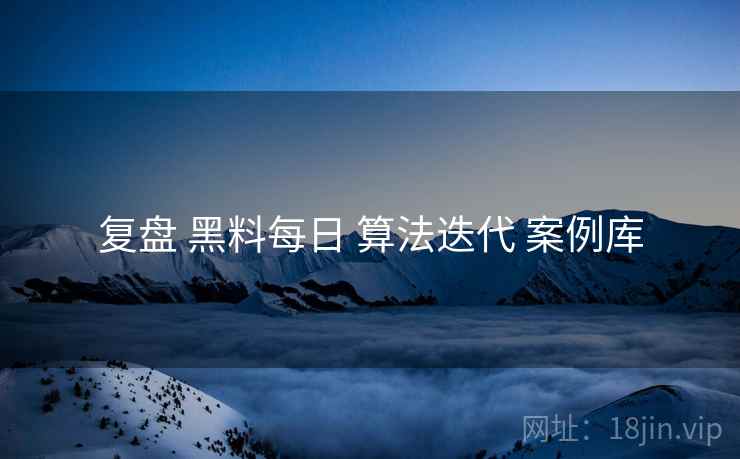 复盘 黑料每日 算法迭代 案例库  第2张