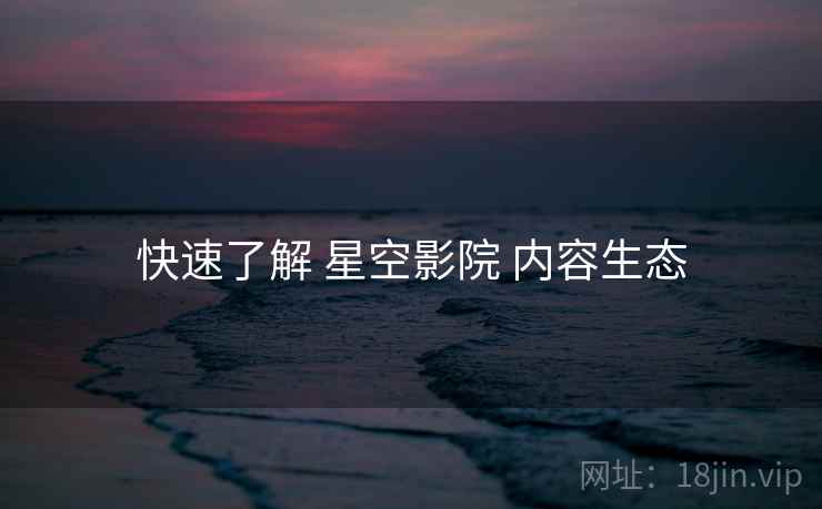 快速了解 星空影院 内容生态  第1张