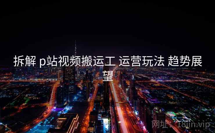 拆解 p站视频搬运工 运营玩法 趋势展望  第1张