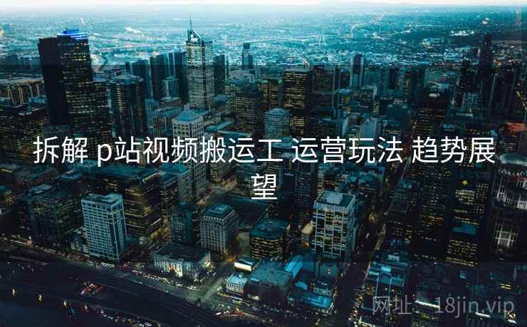 拆解 p站视频搬运工 运营玩法 趋势展望  第2张