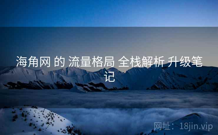 海角网 的 流量格局 全栈解析 升级笔记  第1张