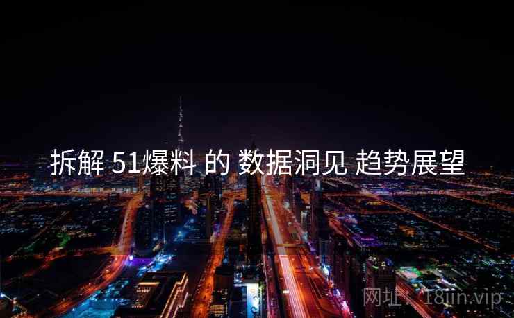 拆解 51爆料 的 数据洞见 趋势展望  第2张