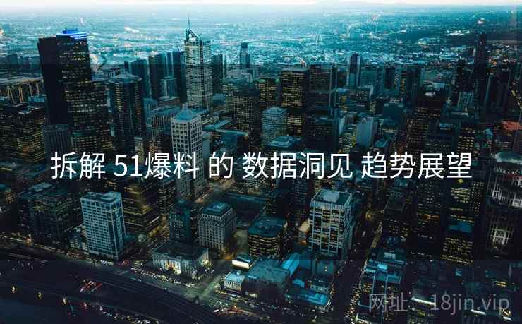 拆解 51爆料 的 数据洞见 趋势展望  第1张