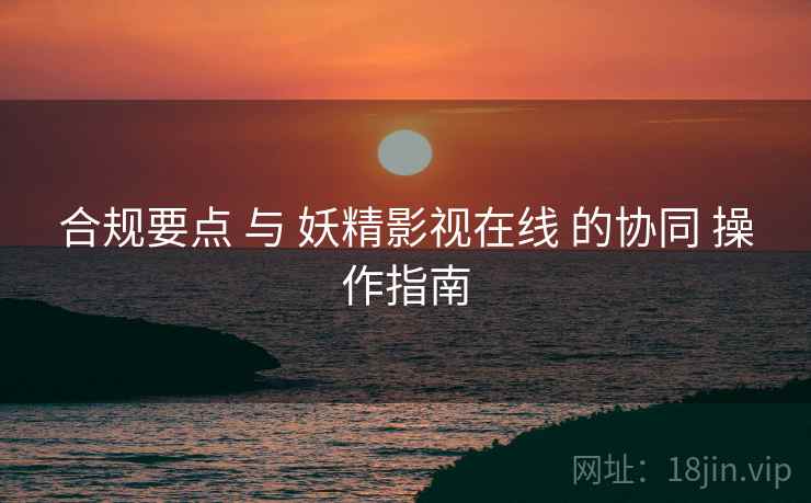 合规要点 与 妖精影视在线 的协同 操作指南  第2张