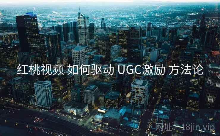 红桃视频 如何驱动 UGC激励 方法论  第1张