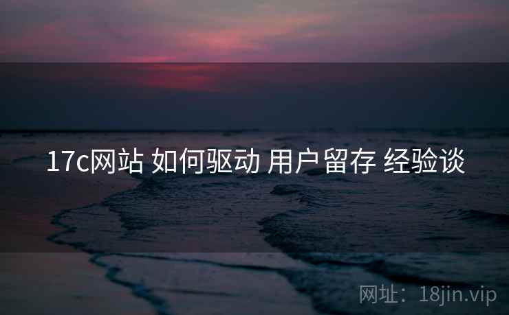 17c网站 如何驱动 用户留存 经验谈  第1张