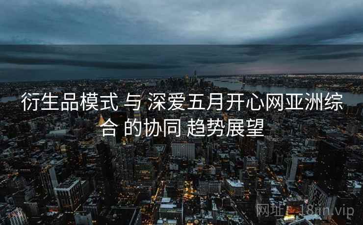 衍生品模式 与 深爱五月开心网亚洲综合 的协同 趋势展望  第1张