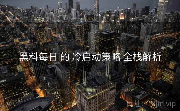 黑料每日 的 冷启动策略 全栈解析  第2张