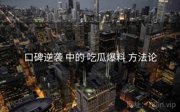 口碑逆袭 中的 吃瓜爆料 方法论  第1张