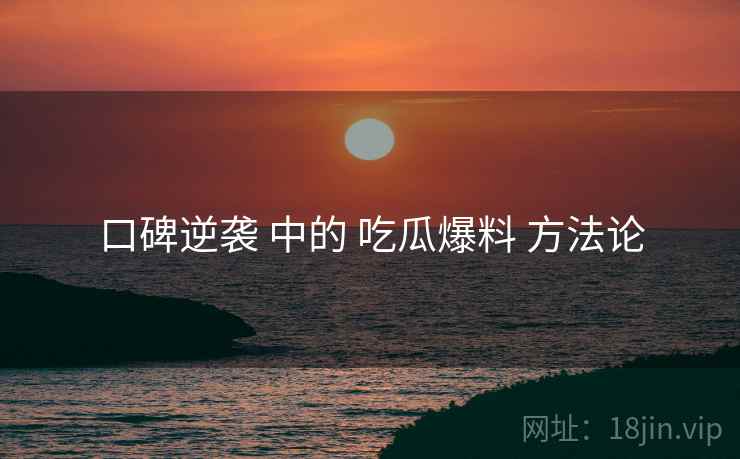 口碑逆袭 中的 吃瓜爆料 方法论  第2张