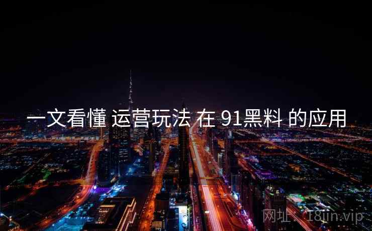 一文看懂 运营玩法 在 91黑料 的应用  第2张